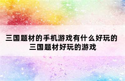 三国题材的手机游戏有什么好玩的 三国题材好玩的游戏